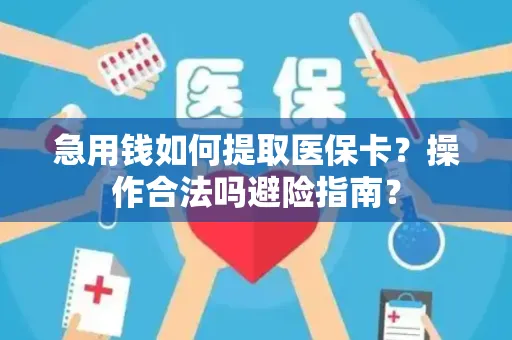 急用钱如何提取医保卡？操作合法吗避险指南？
